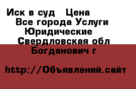 Иск в суд › Цена ­ 1 500 - Все города Услуги » Юридические   . Свердловская обл.,Богданович г.